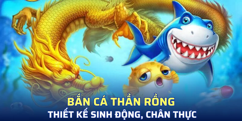 Bắn cá Thần Rồng thiết kế sinh động, chân thực
